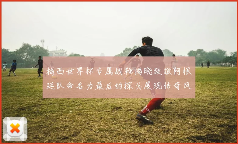 梅西世界杯专属战靴揭晓致敬阿根廷队命名为最后的探戈展现传奇风采