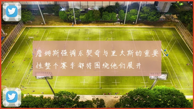 詹姆斯强调东契奇与里夫斯的重要性整个赛季都将围绕他们展开
