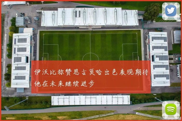 伊沃比称赞恩古莫哈出色表现期待他在未来继续进步