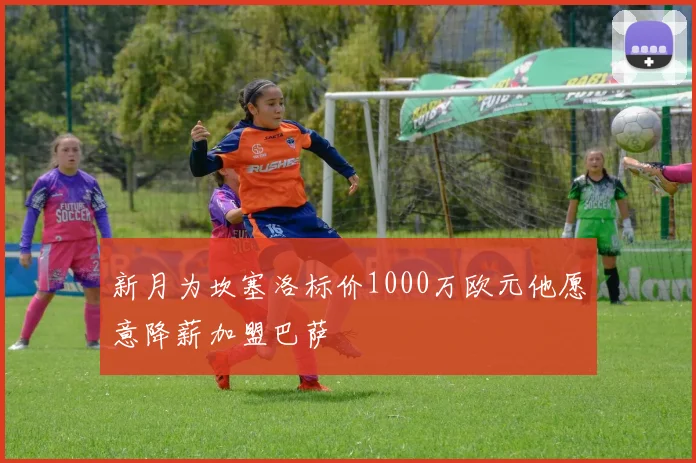 新月为坎塞洛标价1000万欧元他愿意降薪加盟巴萨