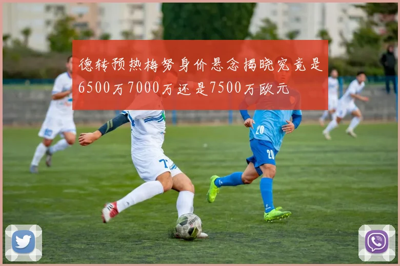 德转预热梅努身价悬念揭晓究竟是6500万7000万还是7500万欧元
