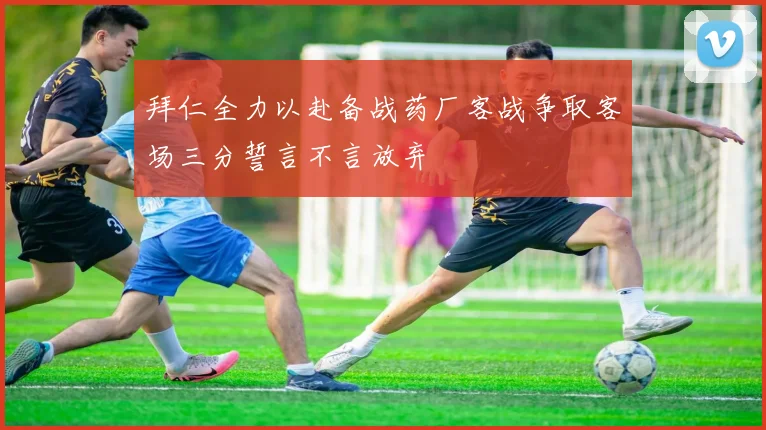 拜仁全力以赴备战药厂客战争取客场三分誓言不言放弃