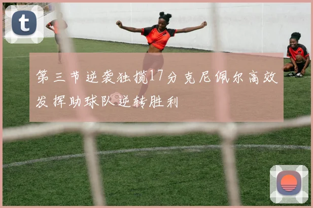 第三节逆袭独揽17分克尼佩尔高效发挥助球队逆转胜利