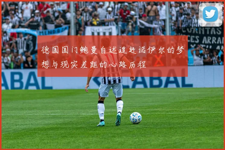 德国国门鲍曼自述追赶诺伊尔的梦想与现实差距的心路历程