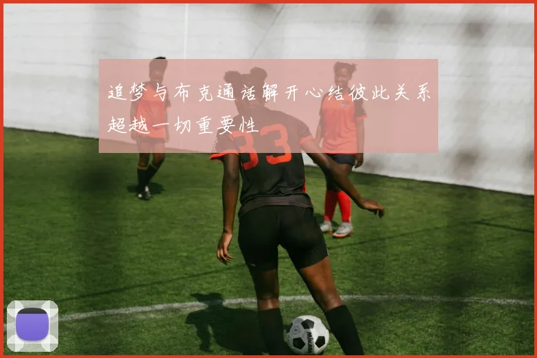 追梦与布克通话解开心结彼此关系超越一切重要性