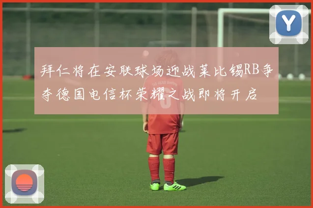 拜仁将在安联球场迎战莱比锡RB争夺德国电信杯荣耀之战即将开启
