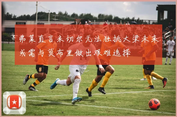 弗莱直言米切尔无法独挑大梁未来或需与莫布里做出艰难选择