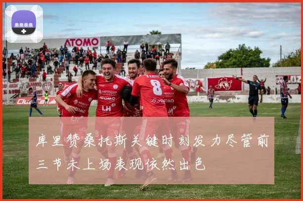 库里赞桑托斯关键时刻发力尽管前三节未上场表现依然出色