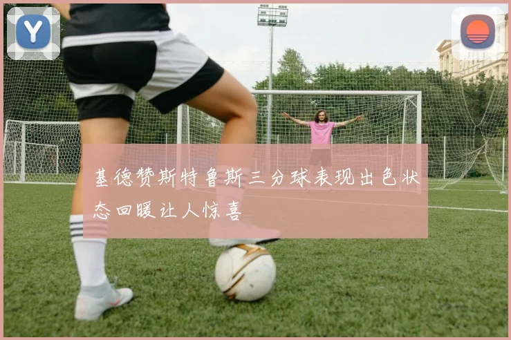 基德赞斯特鲁斯三分球表现出色状态回暖让人惊喜