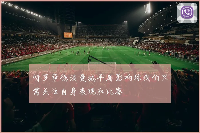 特罗萨德谈曼城平局影响称我们只需关注自身表现和比赛