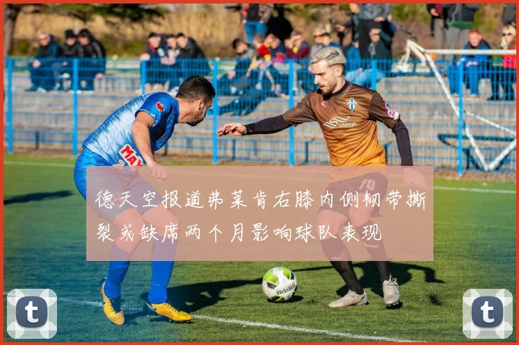 德天空报道弗莱肯右膝内侧韧带撕裂或缺席两个月影响球队表现