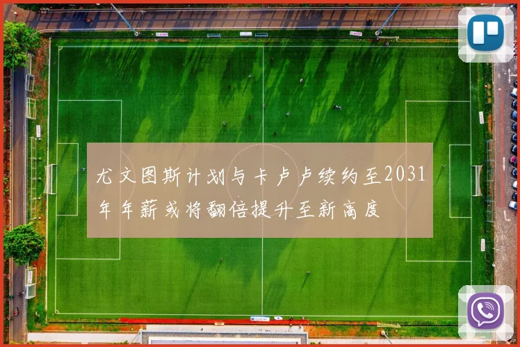 尤文图斯计划与卡卢卢续约至2031年年薪或将翻倍提升至新高度