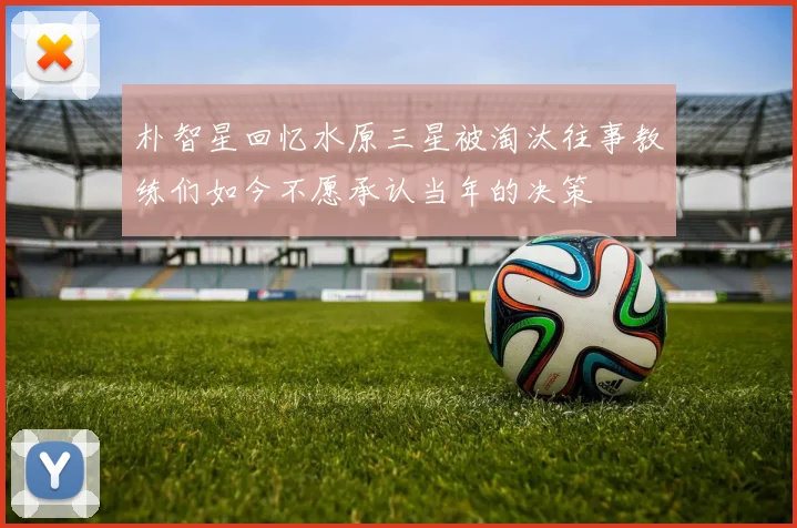 朴智星回忆水原三星被淘汰往事教练们如今不愿承认当年的决策