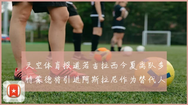 天空体育报道若吉拉西今夏离队多特蒙德将引进阿斯拉尼作为替代人选