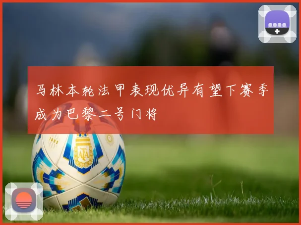 马林本轮法甲表现优异有望下赛季成为巴黎二号门将