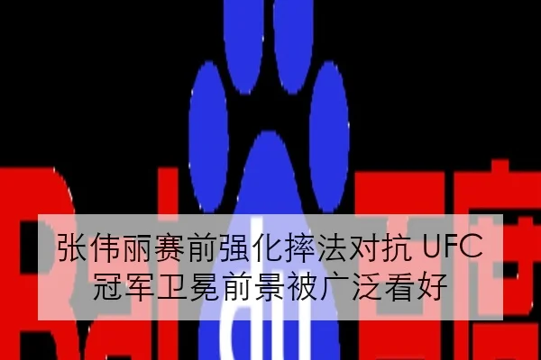 张伟丽赛前强化摔法对抗 UFC 冠军卫冕前景被广泛看好